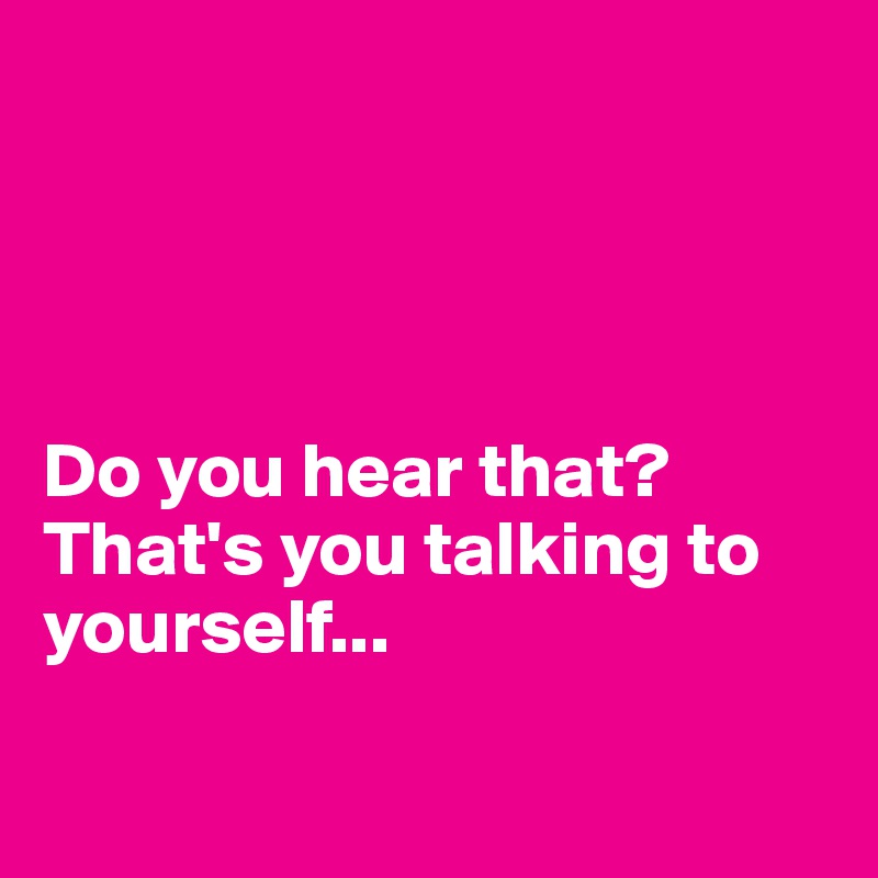 




Do you hear that? That's you talking to yourself...

