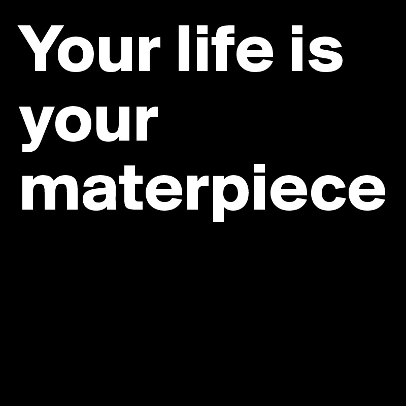 Your life is your materpiece

