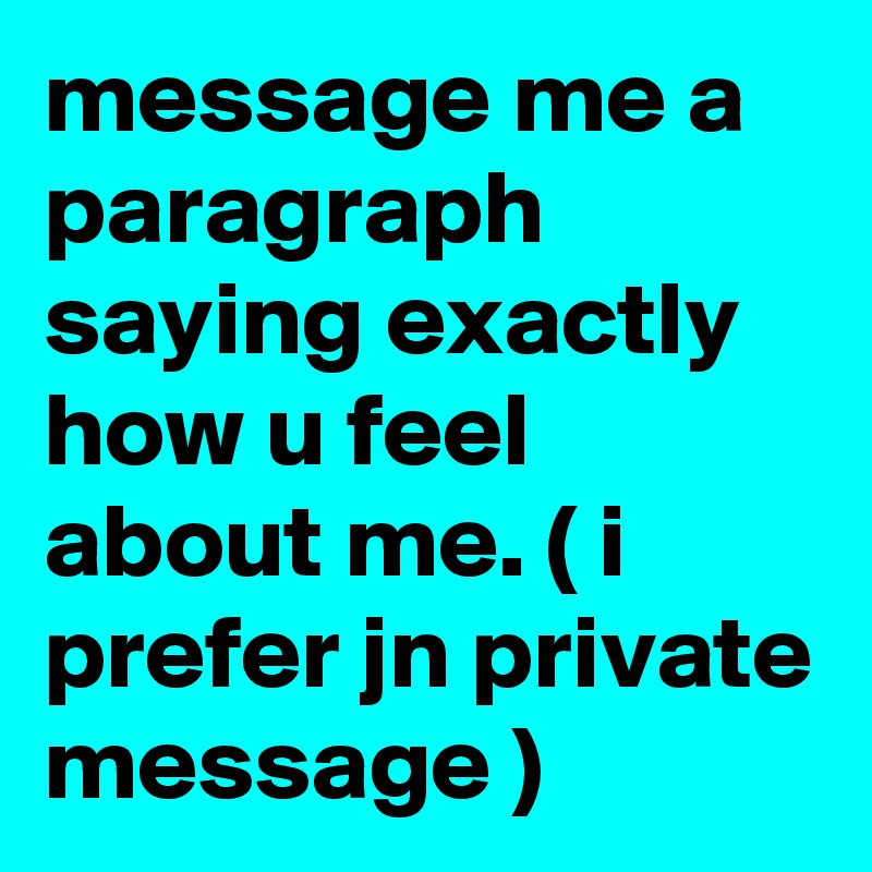 message me a paragraph saying exactly how u feel about me. ( i prefer jn private message )