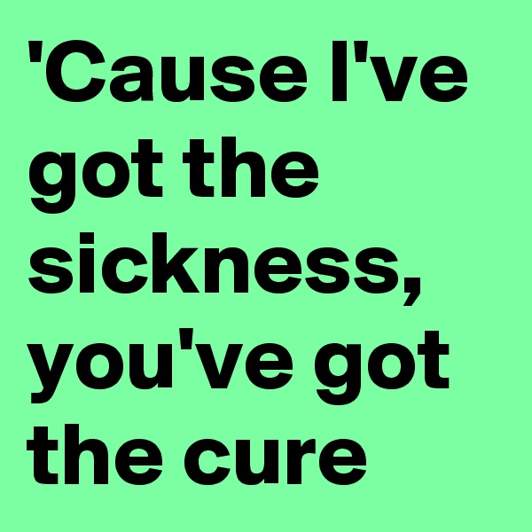 'Cause I've got the sickness, you've got the cure