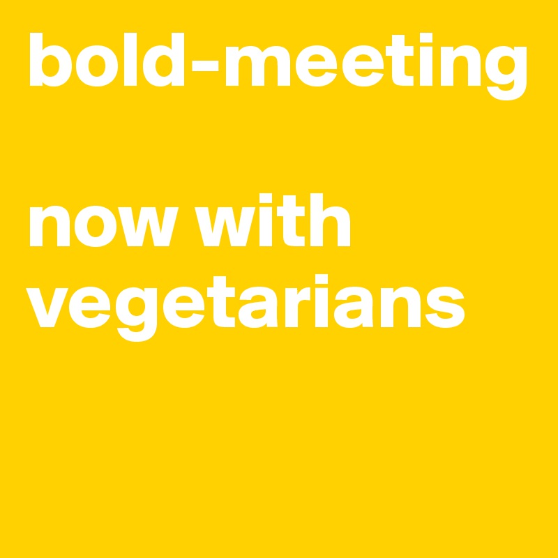 bold-meeting

now with vegetarians

