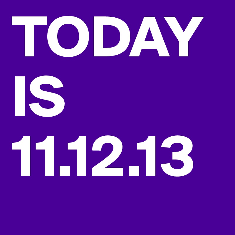 TODAY IS 11.12.13