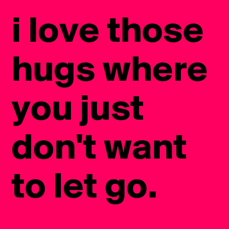 i love those hugs where you just don't want to let go.