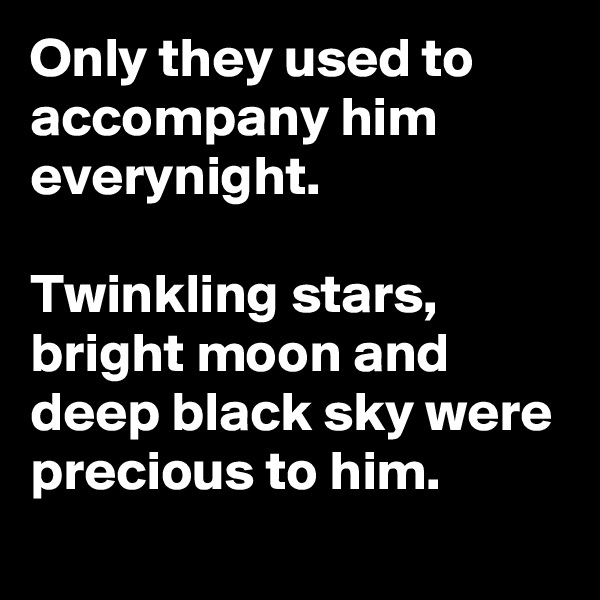 Only they used to accompany him everynight.

Twinkling stars, bright moon and deep black sky were precious to him.