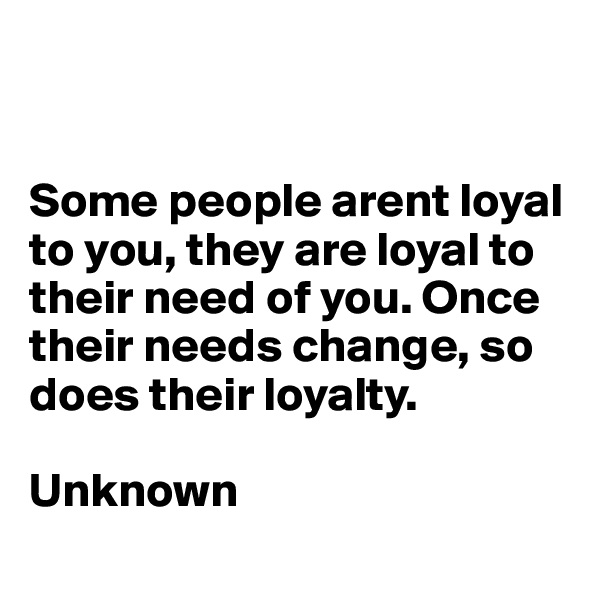 


Some people arent loyal to you, they are loyal to their need of you. Once their needs change, so does their loyalty.

Unknown
