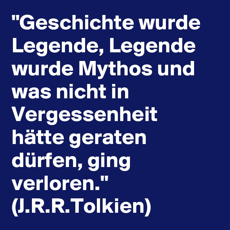 "Geschichte wurde Legende, Legende wurde Mythos und was nicht in Vergessenheit hätte geraten dürfen, ging verloren." (J.R.R.Tolkien)