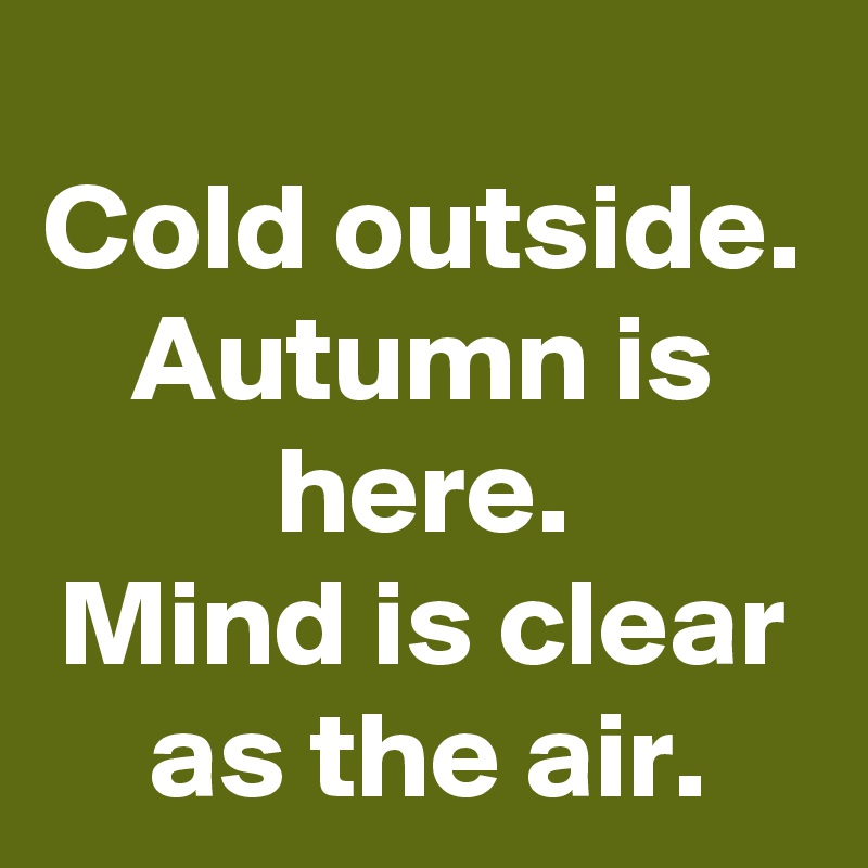 Cold outside.
Autumn is here.
Mind is clear as the air.