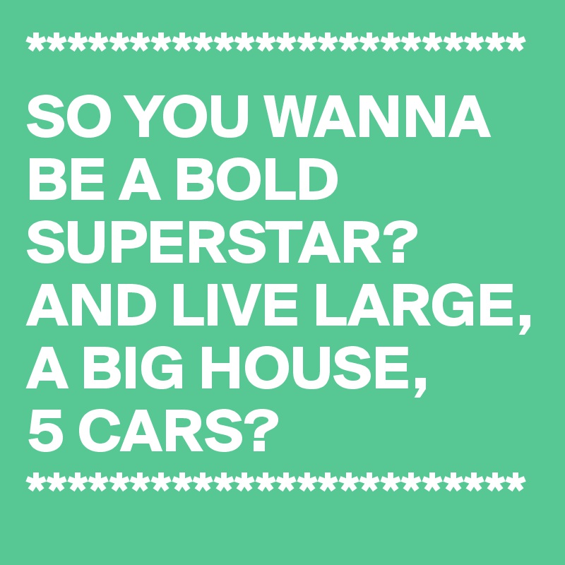 ************************
SO YOU WANNA BE A BOLD SUPERSTAR? AND LIVE LARGE, A BIG HOUSE, 
5 CARS?
************************