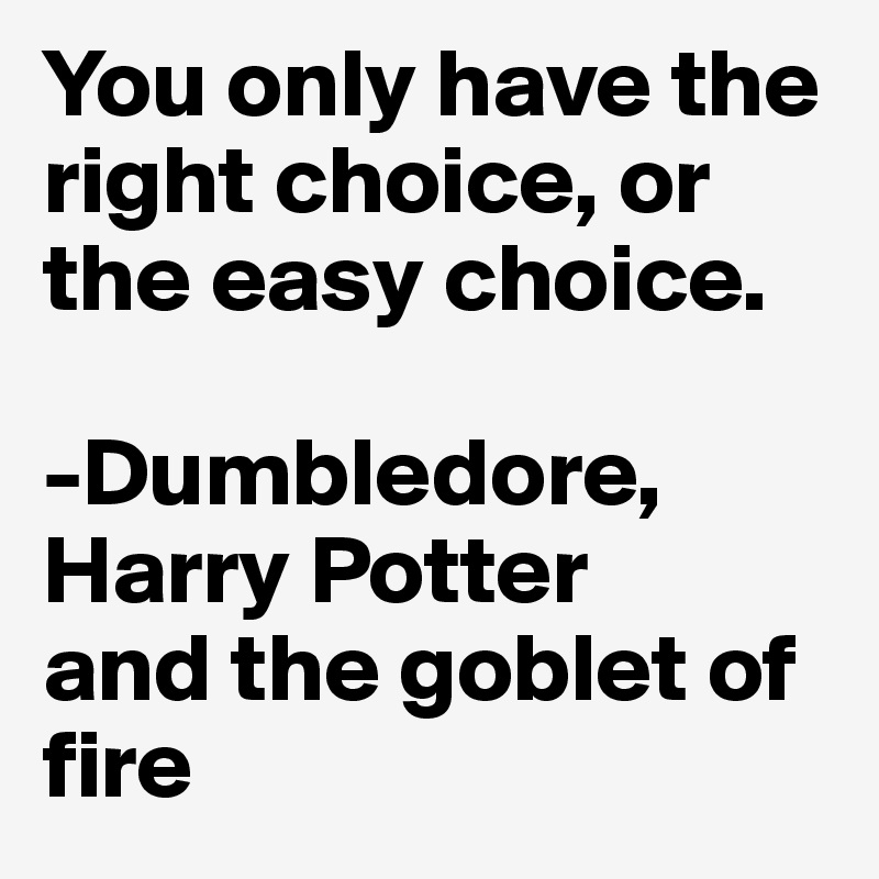You only have the right choice, or the easy choice. 

-Dumbledore,
Harry Potter
and the goblet of fire