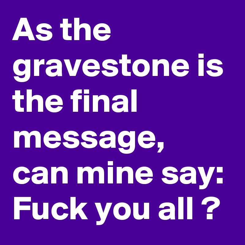As the gravestone is the final message, can mine say: Fuck you all ?