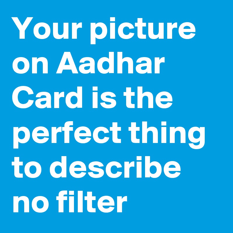 Your picture on Aadhar Card is the perfect thing to describe no filter