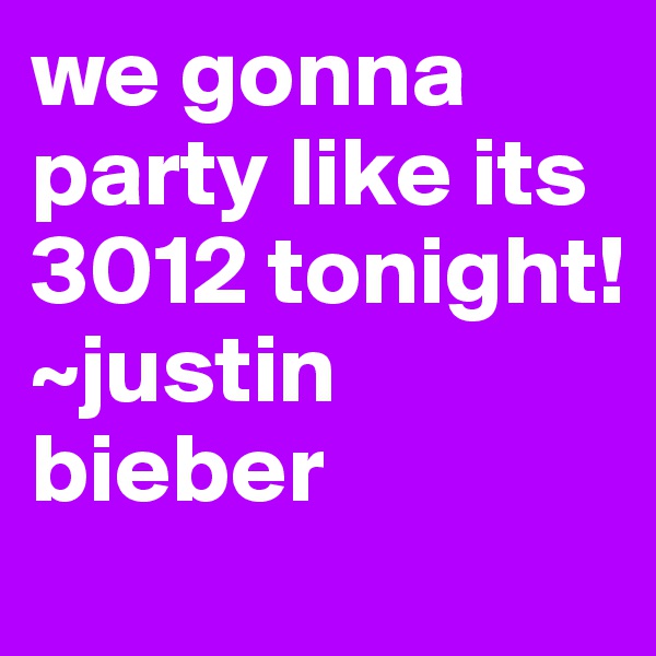 we gonna party like its 3012 tonight!
~justin bieber
