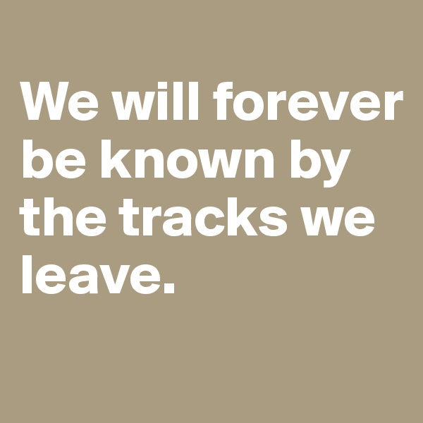 
We will forever be known by the tracks we leave.

