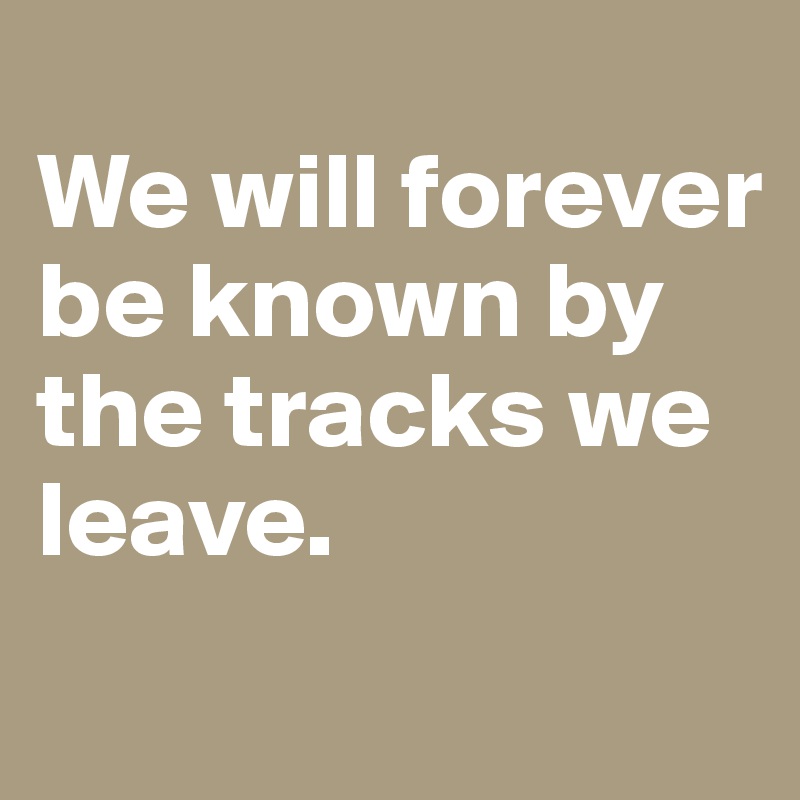 
We will forever be known by the tracks we leave.
