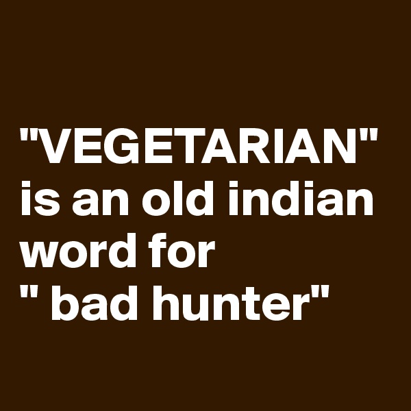 

"VEGETARIAN" is an old indian word for
" bad hunter"
