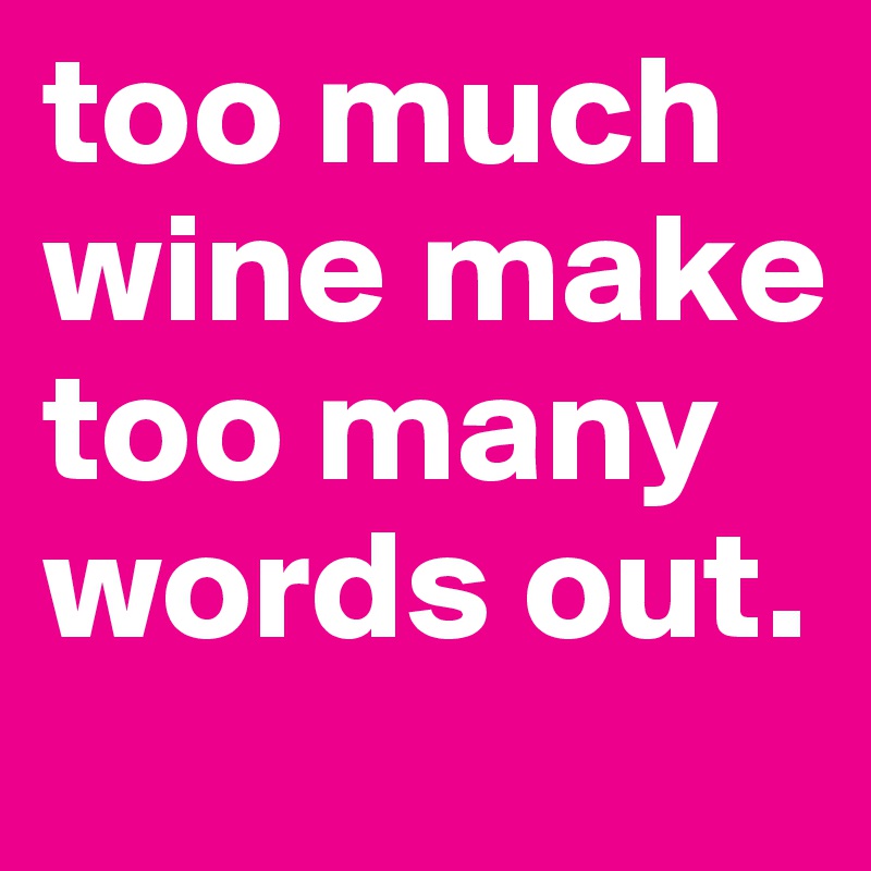 too much wine make too many words out. 