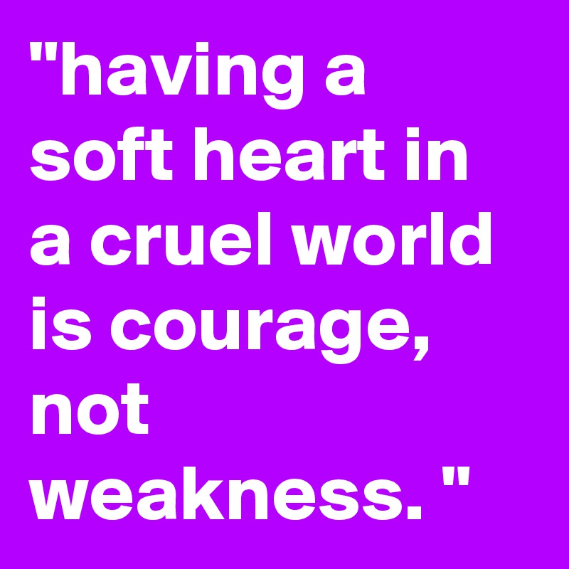 "having a soft heart in a cruel world is courage, not weakness. "