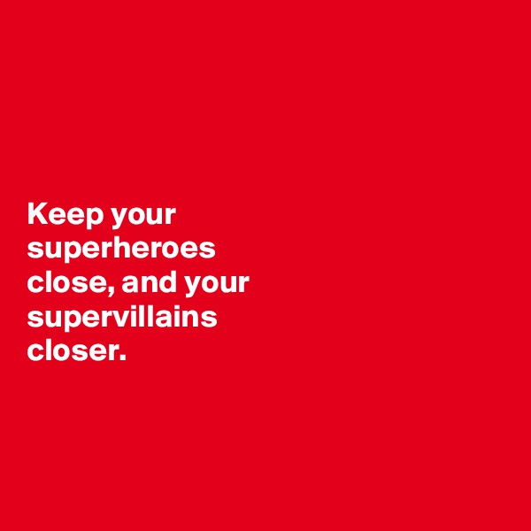 




Keep your 
superheroes 
close, and your 
supervillains 
closer. 



