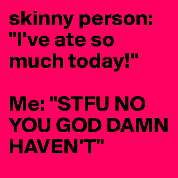 skinny person: "I've ate so much today!"

Me: "STFU NO YOU GOD DAMN HAVEN'T"