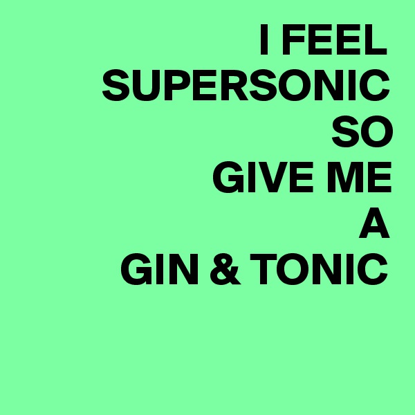                           I FEEL 
         SUPERSONIC 
                                  SO 
                     GIVE ME 
                                     A 
           GIN & TONIC

