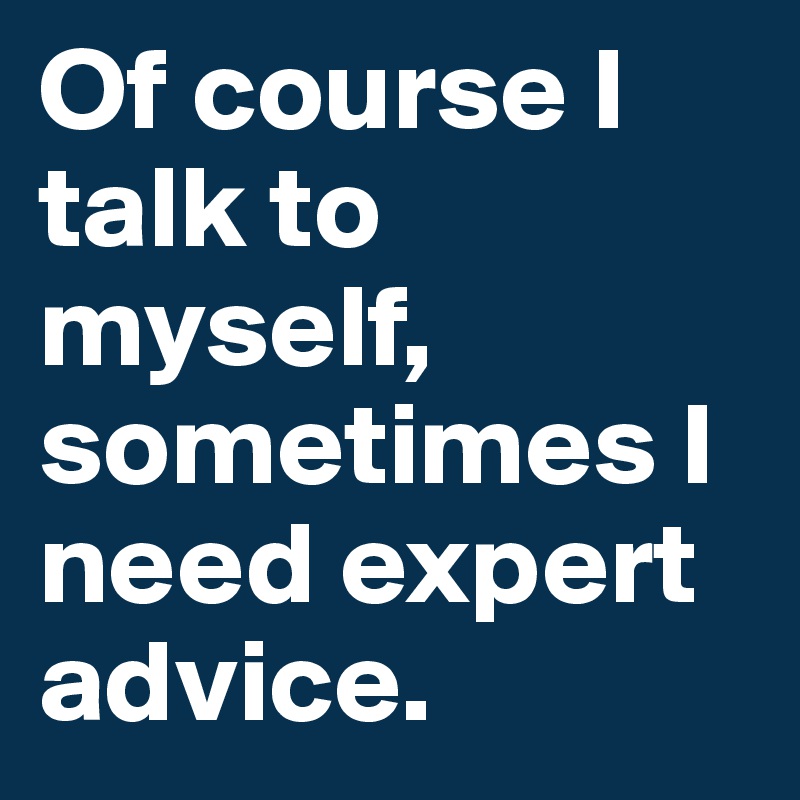 Of course I talk to myself, sometimes I need expert advice.