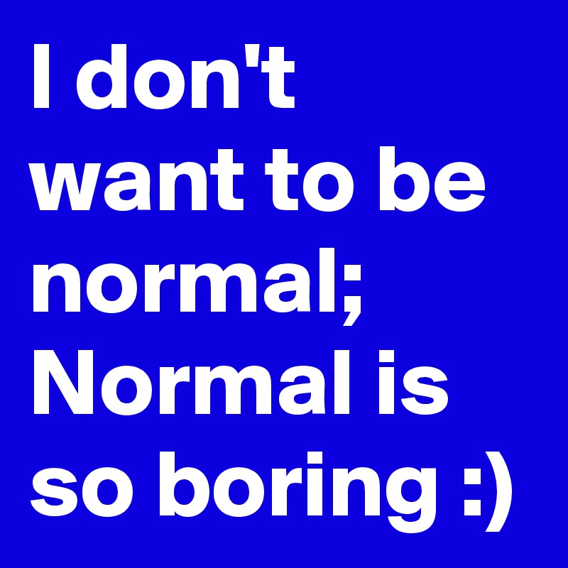 I don't want to be normal;
Normal is so boring :)