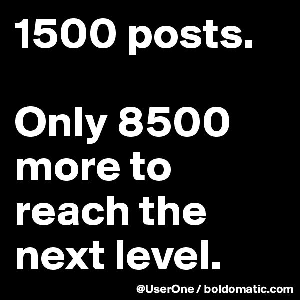 1500 posts.

Only 8500 more to reach the next level.