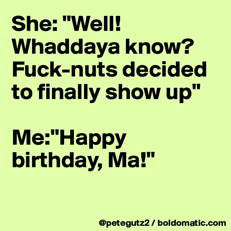 She: "Well! Whaddaya know? Fuck-nuts decided to finally show up"

Me:"Happy birthday, Ma!"

