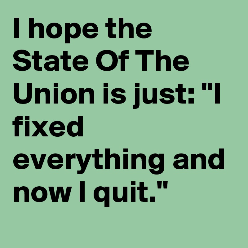 I hope the State Of The Union is just: "I fixed everything and now I quit."