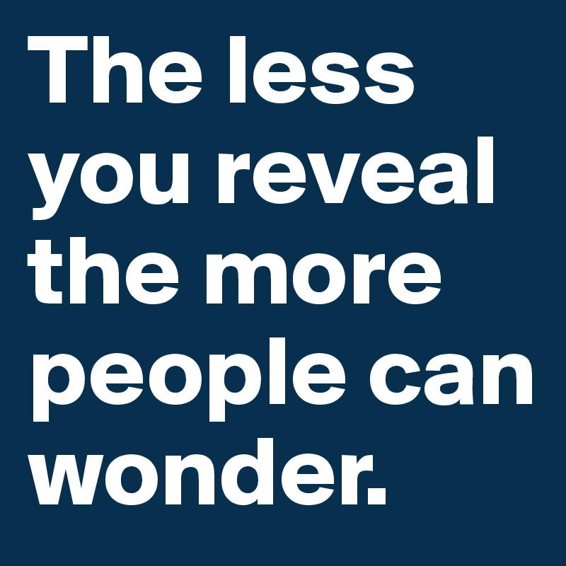 The less you reveal the more people can wonder.