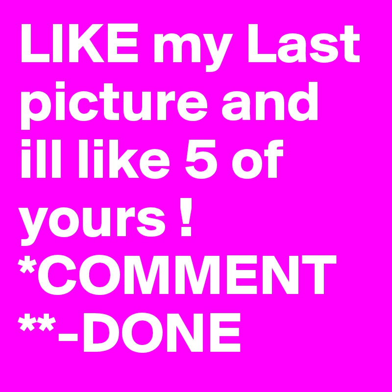 LIKE my Last picture and ill like 5 of yours ! *COMMENT **-DONE