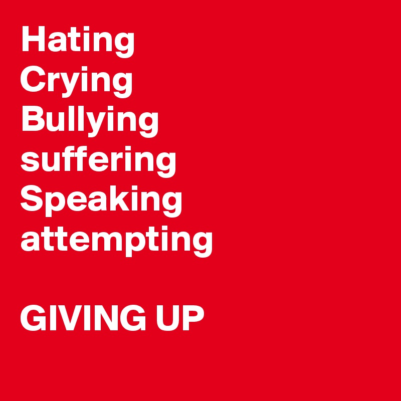 Hating
Crying
Bullying
suffering
Speaking
attempting

GIVING UP
