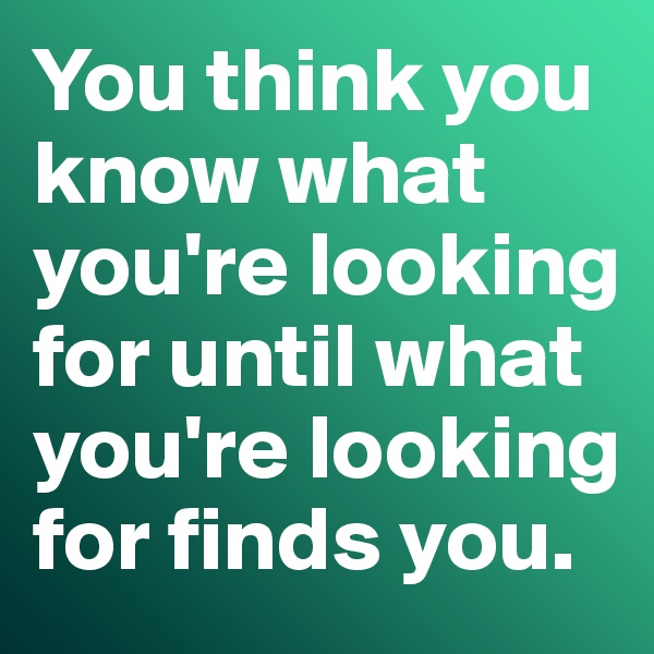 You think you know what you're looking for until what you're looking for finds you. 
