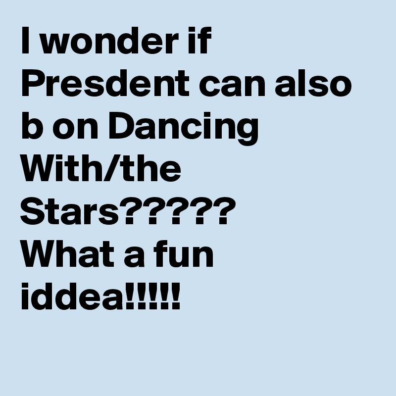I wonder if Presdent can also b on Dancing With/the Stars?????
What a fun iddea!!!!!
