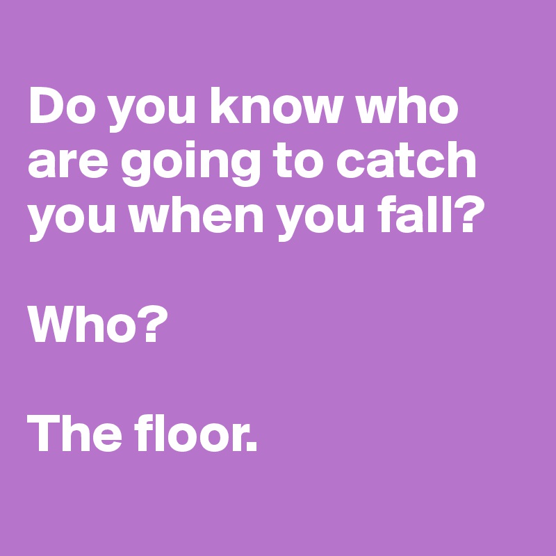 
Do you know who are going to catch you when you fall?

Who?

The floor.
