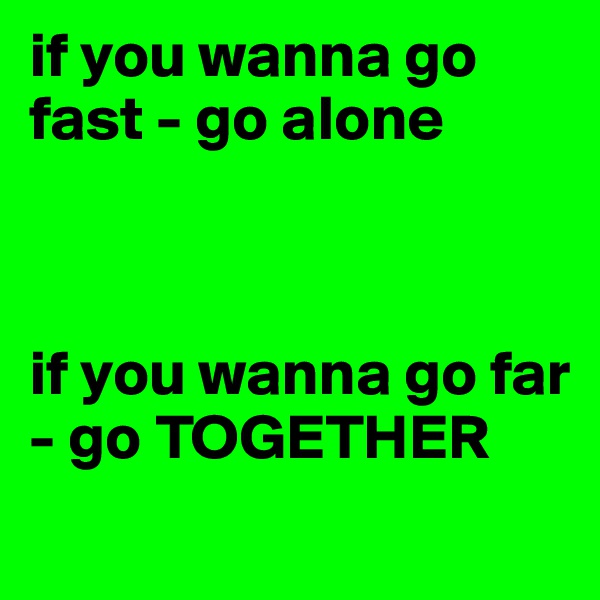 if you wanna go fast - go alone



if you wanna go far - go TOGETHER
