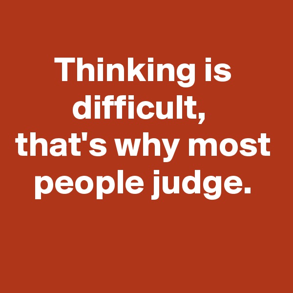 
Thinking is difficult, 
that's why most people judge.
