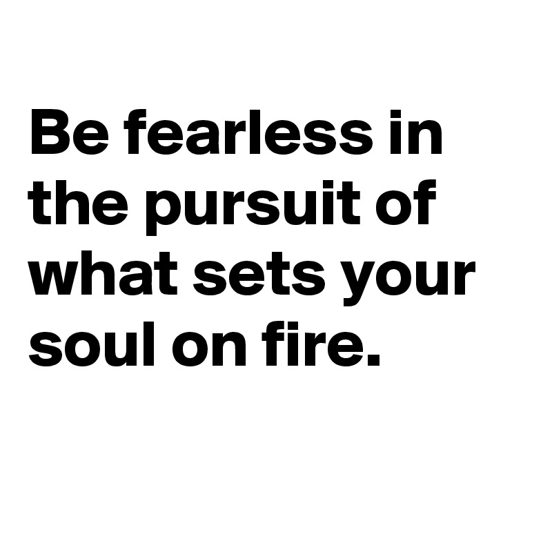 
Be fearless in the pursuit of what sets your soul on fire.

