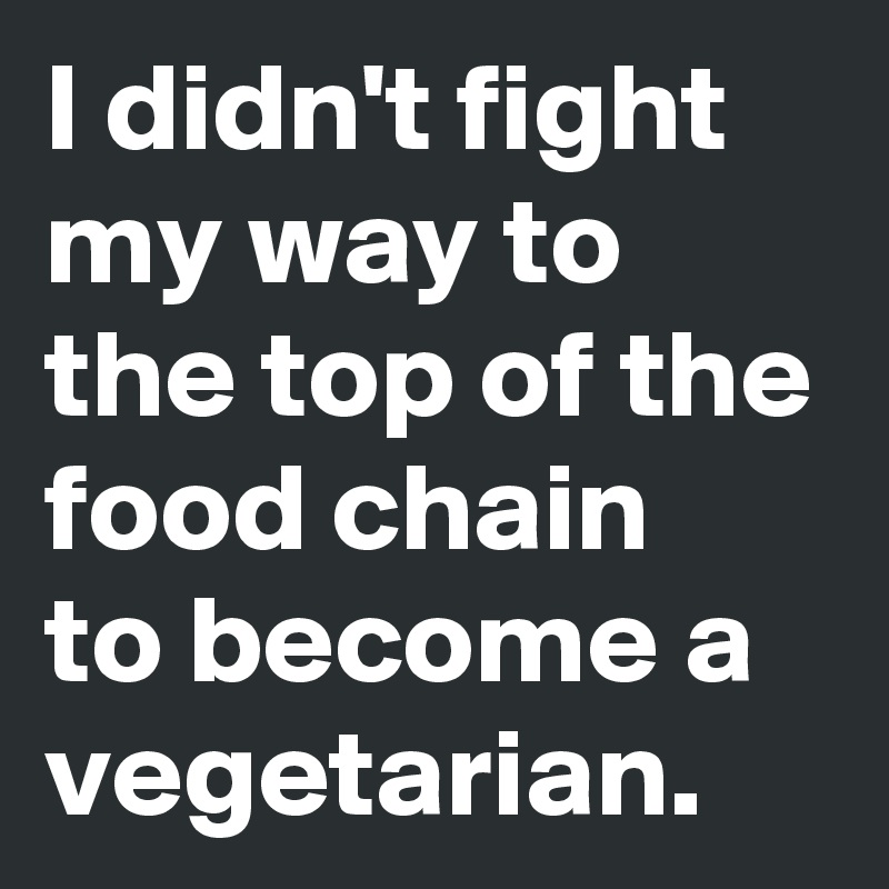 I didn't fight my way to the top of the food chain 
to become a vegetarian.