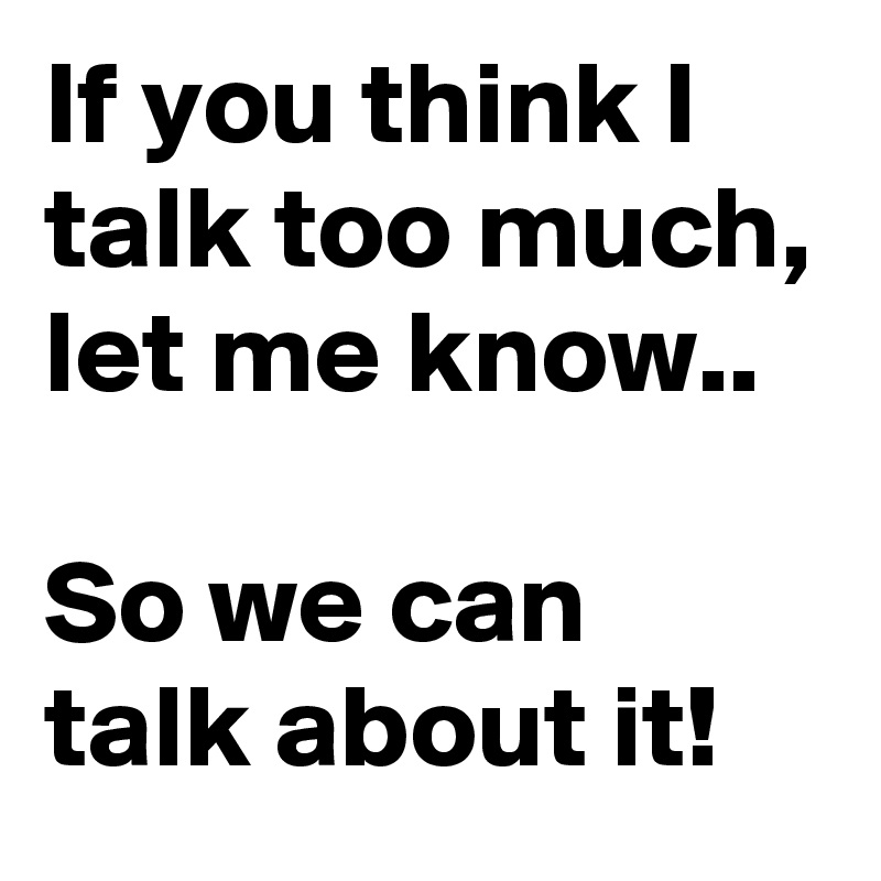 If you think I talk too much, let me know..

So we can talk about it!