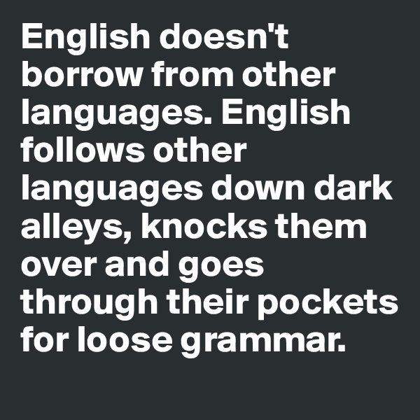 English doesn't borrow from other languages. English follows other languages down dark alleys, knocks them over and goes through their pockets for loose grammar.