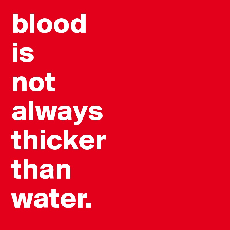 blood 
is 
not 
always 
thicker 
than 
water.