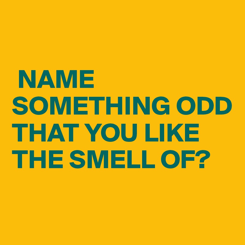 

 NAME SOMETHING ODD THAT YOU LIKE THE SMELL OF?


