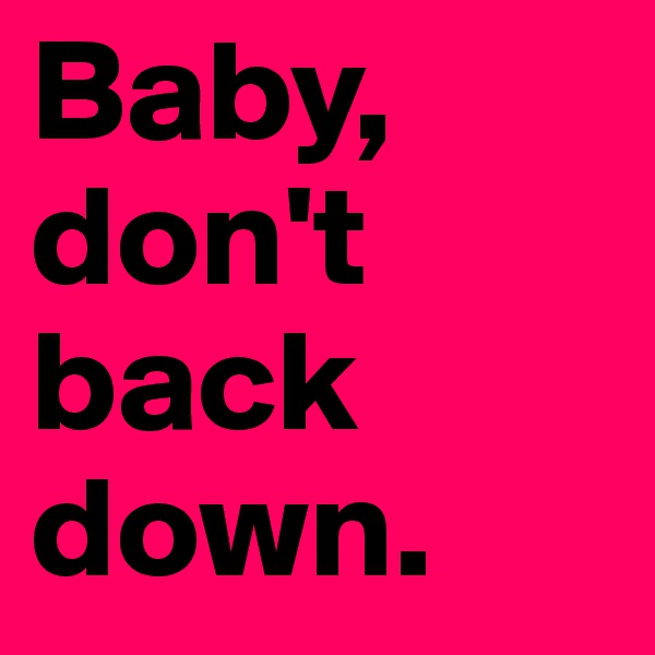 Baby, don't back down. 