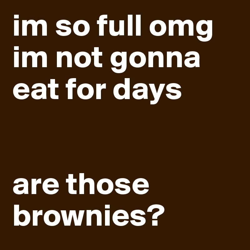 im so full omg im not gonna eat for days 


are those brownies? 