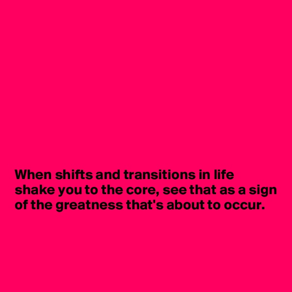 









When shifts and transitions in life shake you to the core, see that as a sign of the greatness that's about to occur. 



