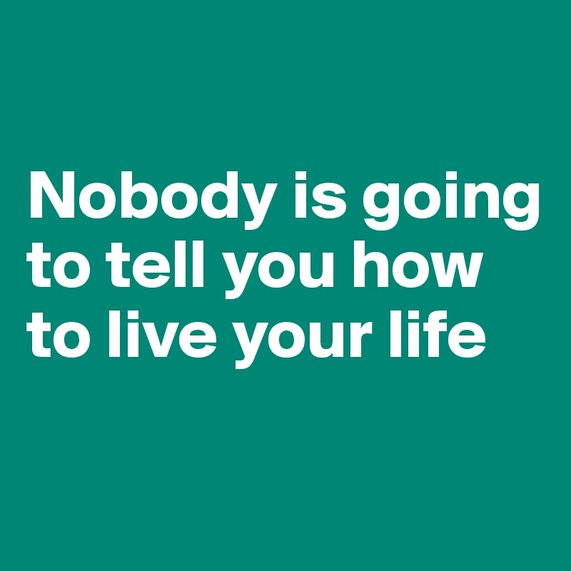 

Nobody is going to tell you how to live your life

                      