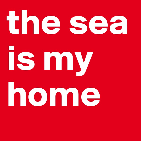 the sea is my home
