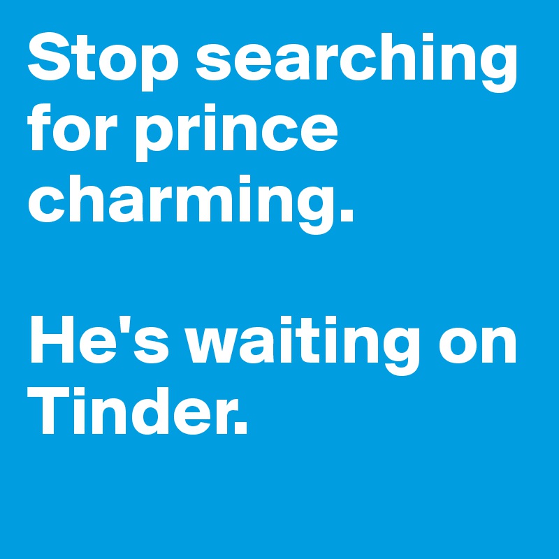 Stop searching for prince charming. 

He's waiting on Tinder.
