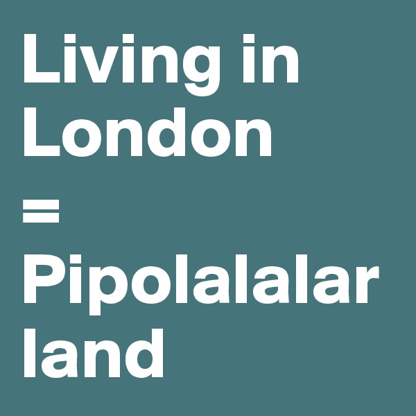 Living in London
=
Pipolalalar land